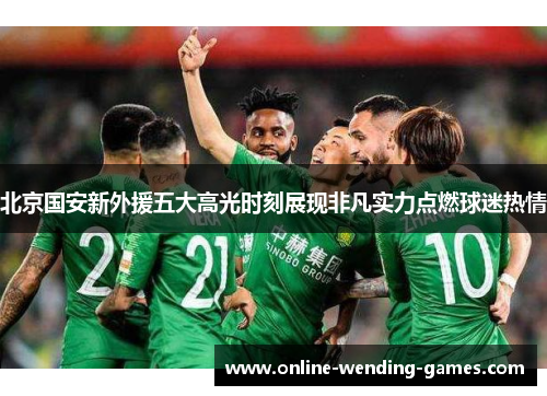 北京国安新外援五大高光时刻展现非凡实力点燃球迷热情