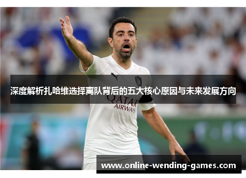 深度解析扎哈维选择离队背后的五大核心原因与未来发展方向