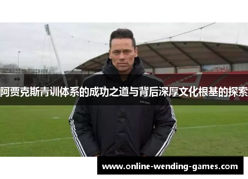 阿贾克斯青训体系的成功之道与背后深厚文化根基的探索