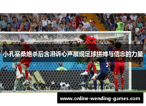 小孔塞桑绝杀后含泪诉心声展现足球拼搏与信念的力量