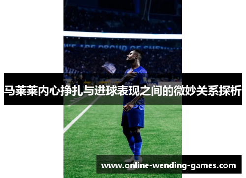 马莱莱内心挣扎与进球表现之间的微妙关系探析