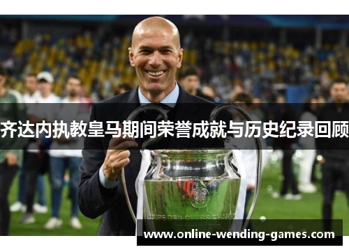 齐达内执教皇马期间荣誉成就与历史纪录回顾