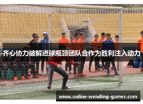 齐心协力破解进球瓶颈团队合作为胜利注入动力