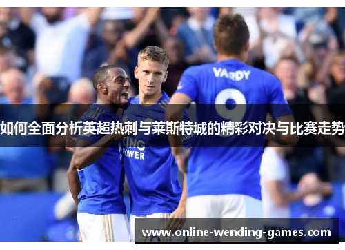 如何全面分析英超热刺与莱斯特城的精彩对决与比赛走势