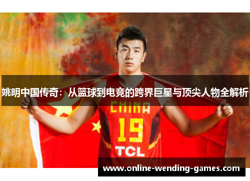 姚明中国传奇：从篮球到电竞的跨界巨星与顶尖人物全解析