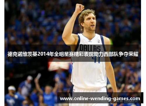 德克诺维茨基2014年全明星赛精彩表现助力西部队争夺荣耀