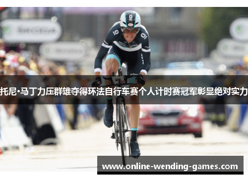 托尼·马丁力压群雄夺得环法自行车赛个人计时赛冠军彰显绝对实力