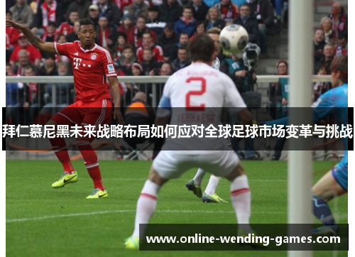 拜仁慕尼黑未来战略布局如何应对全球足球市场变革与挑战 拜仁慕尼黑未来战略布局如何应对全球足球市场变革与挑战