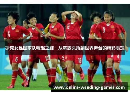 捷克女足国家队崛起之路：从崭露头角到世界舞台的精彩表现