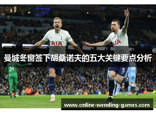 曼城冬窗签下胡桑诺夫的五大关键要点分析 曼城冬窗签下胡桑诺夫的五大关键要点分析