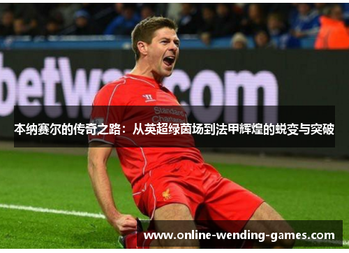 本纳赛尔的传奇之路:从英超绿茵场到法甲辉煌的蜕变与突破 本纳赛尔的传奇之路:从英超绿茵场到法甲辉煌的蜕变与突破