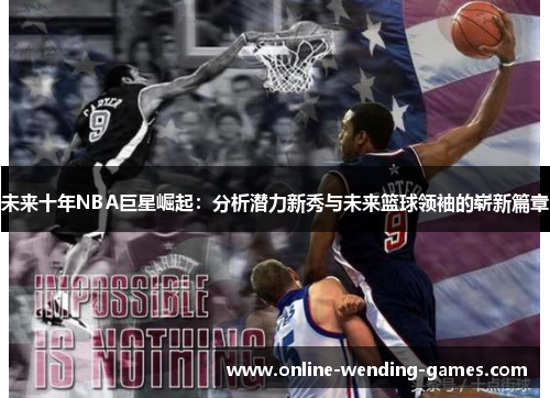 未来十年NBA巨星崛起:分析潜力新秀与未来篮球领袖的崭新篇章 未来十年NBA巨星崛起:分析潜力新秀与未来篮球领袖的崭新篇章