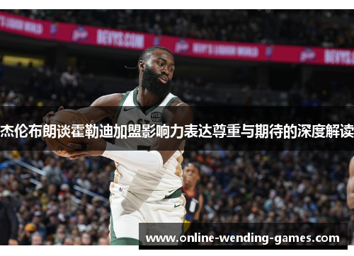 杰伦布朗谈霍勒迪加盟影响力表达尊重与期待的深度解读