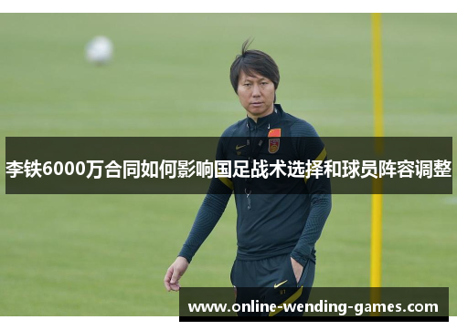 李铁6000万合同如何影响国足战术选择和球员阵容调整
