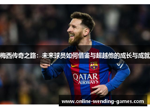 梅西传奇之路：未来球员如何借鉴与超越他的成长与成就