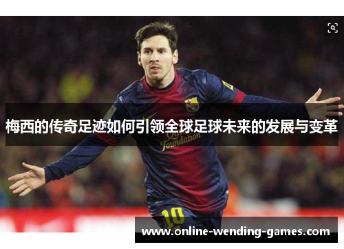 梅西的传奇足迹如何引领全球足球未来的发展与变革