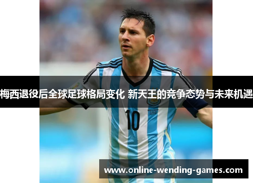 梅西退役后全球足球格局变化 新天王的竞争态势与未来机遇 梅西退役后全球足球格局变化 新天王的竞争态势与未来机遇