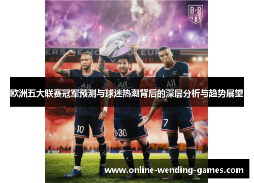 欧洲五大联赛冠军预测与球迷热潮背后的深层分析与趋势展望