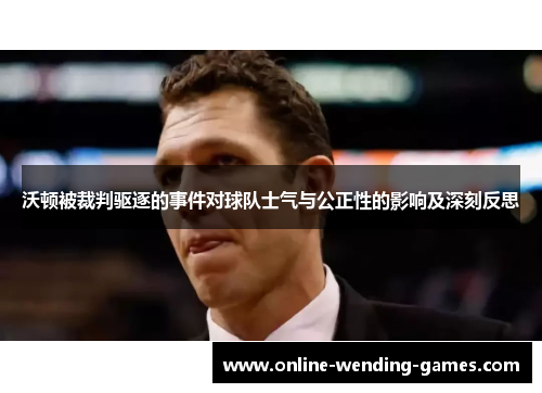 沃顿被裁判驱逐的事件对球队士气与公正性的影响及深刻反思 沃顿被裁判驱逐的事件对球队士气与公正性的影响及深刻反思