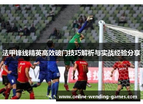 法甲锋线精英高效破门技巧解析与实战经验分享