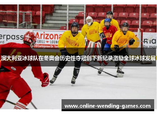 澳大利亚冰球队在冬奥会历史性夺冠创下新纪录激励全球冰球发展