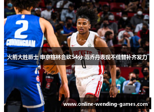 火箭大胜爵士 申京格林合砍54分 范乔丹表现不佳替补齐发力 火箭大胜爵士 申京格林合砍54分 范乔丹表现不佳替补齐发力
