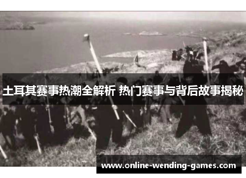 土耳其赛事热潮全解析 热门赛事与背后故事揭秘