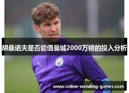 胡桑诺夫是否能值曼城2000万镑的投入分析