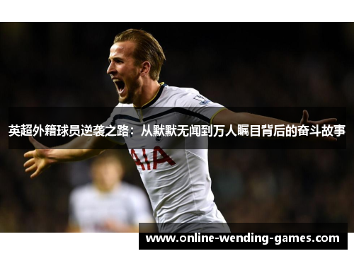 英超外籍球员逆袭之路：从默默无闻到万人瞩目背后的奋斗故事