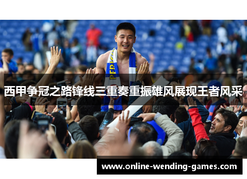 西甲争冠之路锋线三重奏重振雄风展现王者风采