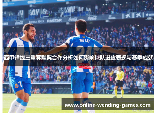 西甲锋线三重奏默契合作分析如何影响球队进攻表现与赛季成就