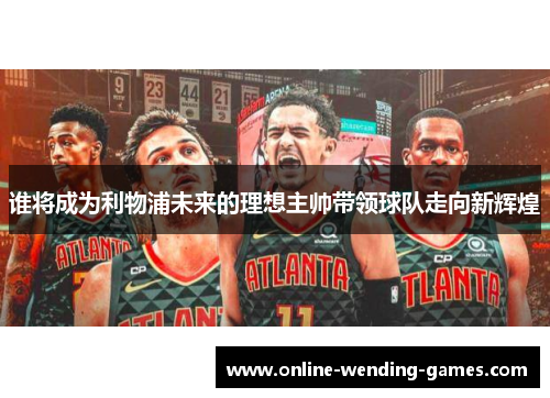 谁将成为利物浦未来的理想主帅带领球队走向新辉煌