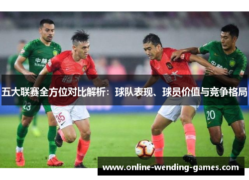 五大联赛全方位对比解析：球队表现、球员价值与竞争格局