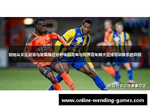 如何从文化背景与发展路径分析埃因青年与阿贾青年两大足球青训体系的异同