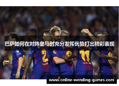 巴萨如何在对阵皇马时充分发挥优势打出精彩表现