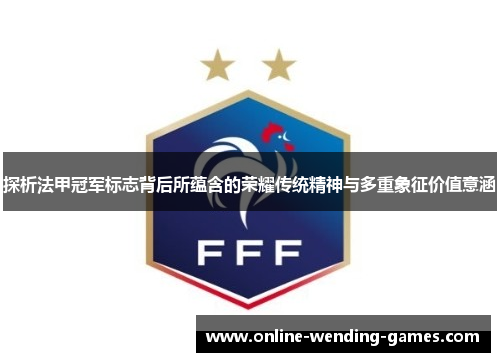 探析法甲冠军标志背后所蕴含的荣耀传统精神与多重象征价值意涵