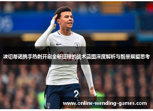 波切蒂诺携手热刺开启全新征程的战术蓝图深度解析与前景展望思考