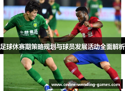 足球休赛期策略规划与球员发展活动全面解析 足球休赛期策略规划与球员发展活动全面解析