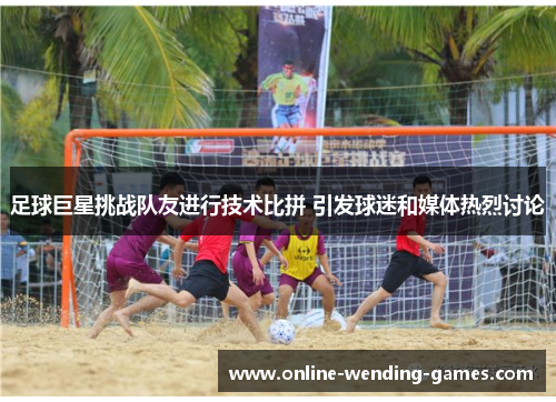足球巨星挑战队友进行技术比拼 引发球迷和媒体热烈讨论