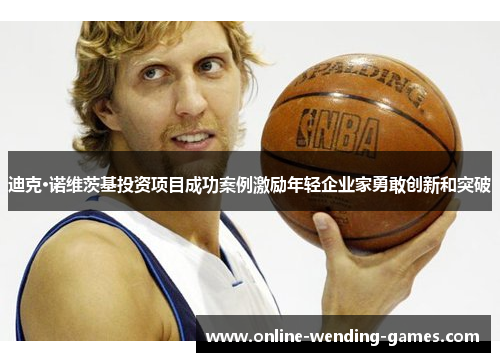 迪克·诺维茨基投资项目成功案例激励年轻企业家勇敢创新和突破 迪克·诺维茨基投资项目成功案例激励年轻企业家勇敢创新和突破