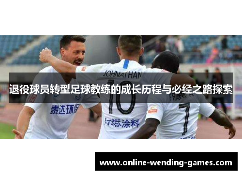 退役球员转型足球教练的成长历程与必经之路探索 退役球员转型足球教练的成长历程与必经之路探索