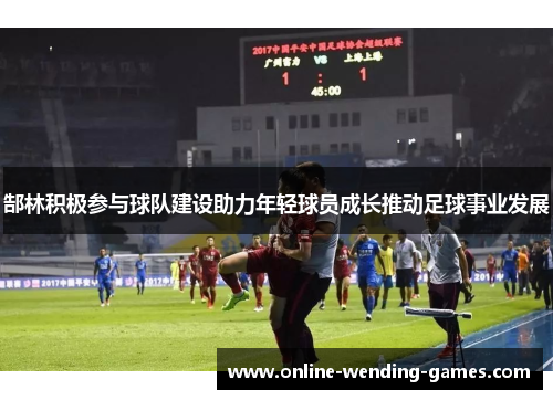 郜林积极参与球队建设助力年轻球员成长推动足球事业发展