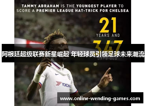 阿根廷超级联赛新星崛起 年轻球员引领足球未来潮流