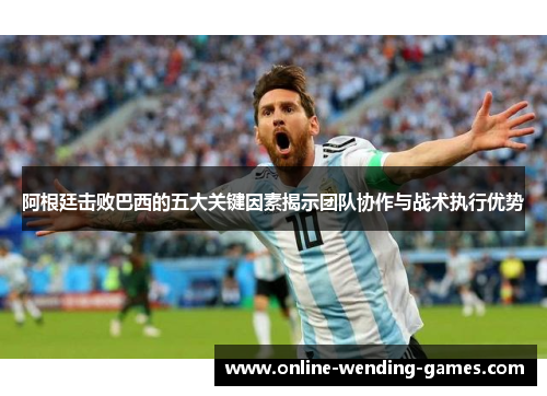 阿根廷击败巴西的五大关键因素揭示团队协作与战术执行优势