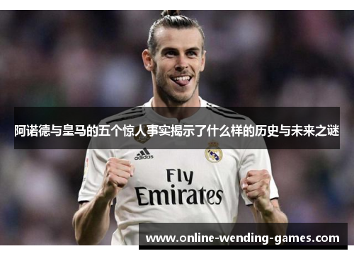 阿诺德与皇马的五个惊人事实揭示了什么样的历史与未来之谜