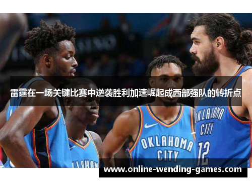 雷霆在一场关键比赛中逆袭胜利加速崛起成西部强队的转折点