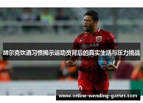 胡尔克饮酒习惯揭示运动员背后的真实生活与压力挑战