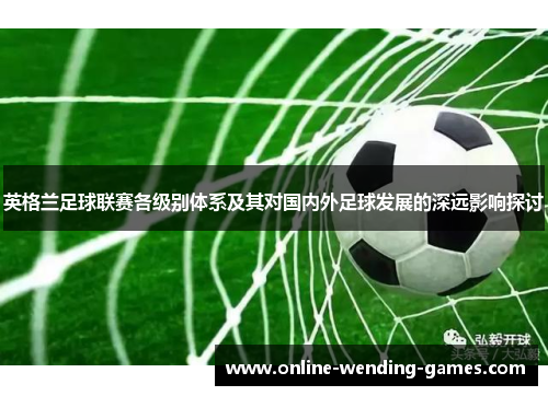 英格兰足球联赛各级别体系及其对国内外足球发展的深远影响探讨