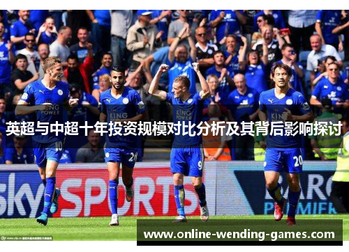 英超与中超十年投资规模对比分析及其背后影响探讨 英超与中超十年投资规模对比分析及其背后影响探讨