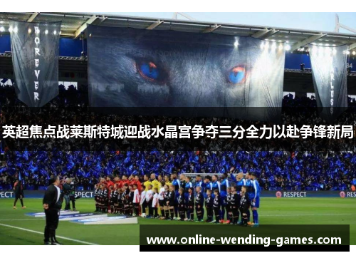 英超焦点战莱斯特城迎战水晶宫争夺三分全力以赴争锋新局